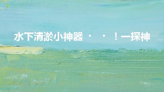 水下清淤小神器！一探神奇設(shè)備如何解決水道堵塞難題？